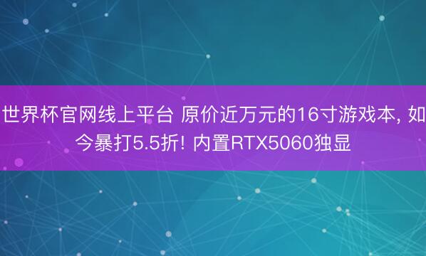 世界杯官网线上平台 原价近万元的16寸游戏本， 如今暴打5.5折! 内置RTX5060独显