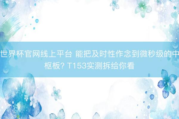 世界杯官网线上平台 能把及时性作念到微秒级的中枢板? T153实测拆给你看
