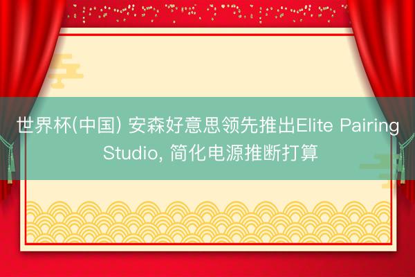 世界杯(中国) 安森好意思领先推出Elite Pairing Studio， 简化电源推断打算