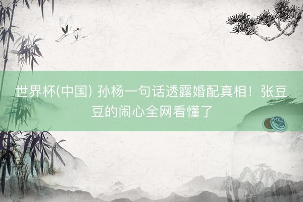 世界杯(中国) 孙杨一句话透露婚配真相！张豆豆的闹心全网看懂了