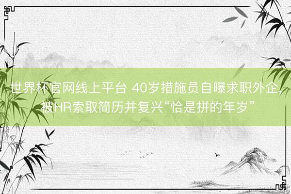 世界杯官网线上平台 40岁措施员自曝求职外企， 被HR索取简历并复兴“恰是拼的年岁”