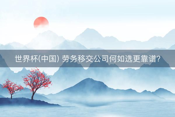 世界杯(中国) 劳务移交公司何如选更靠谱?
