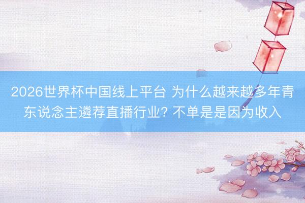 2026世界杯中国线上平台 为什么越来越多年青东说念主遴荐直播行业? 不单是是因为收入