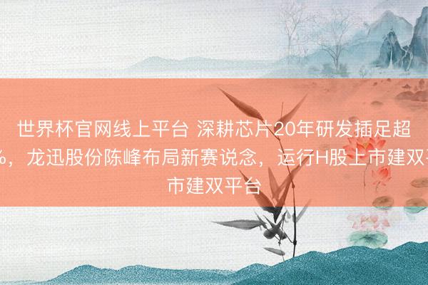 世界杯官网线上平台 深耕芯片20年研发插足超20%,龙迅股份陈峰布局新赛说念,运行H股上市建双平台