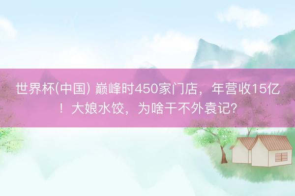 世界杯(中国) 巅峰时450家门店,年营收15亿!大娘水饺,为啥干不外袁记?
