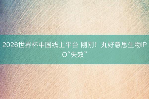 2026世界杯中国线上平台 刚刚！丸好意思生物IPO“失效”