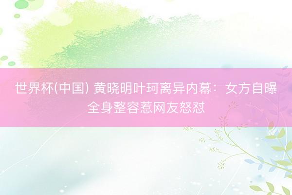 世界杯(中国) 黄晓明叶珂离异内幕：女方自曝全身整容惹网友怒怼