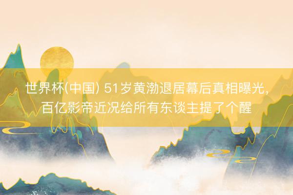 世界杯(中国) 51岁黄渤退居幕后真相曝光，百亿影帝近况给所有东谈主提了个醒