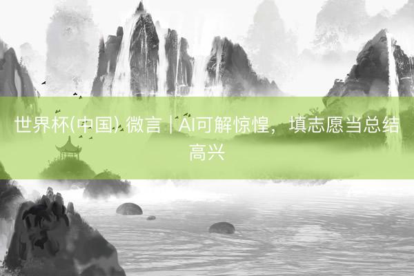 世界杯(中国) 微言 | AI可解惊惶，填志愿当总结高兴