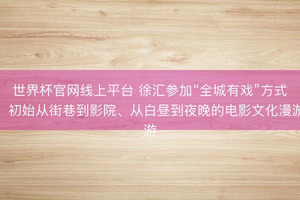 世界杯官网线上平台 徐汇参加“全城有戏”方式，初始从街巷到影院、从白昼到夜晚的电影文化漫游