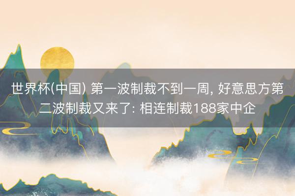 世界杯(中国) 第一波制裁不到一周， 好意思方第二波制裁又来了: 相连制裁188家中企