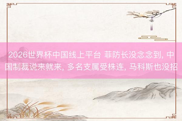 2026世界杯中国线上平台 菲防长没念念到， 中国制裁说来就来， 多名支属受株连， 马科斯也没招
