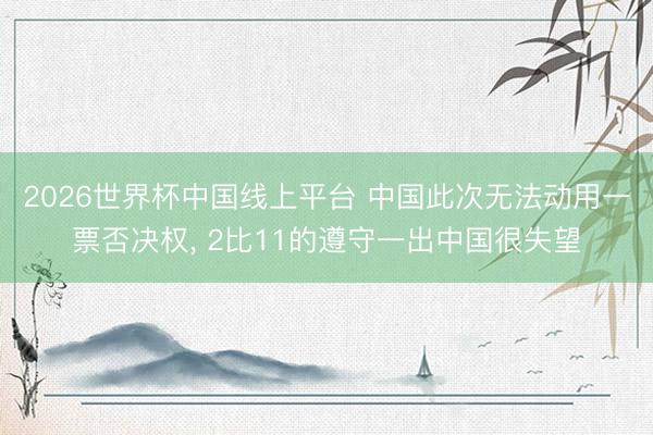 2026世界杯中国线上平台 中国此次无法动用一票否决权， 2比11的遵守一出中国很失望