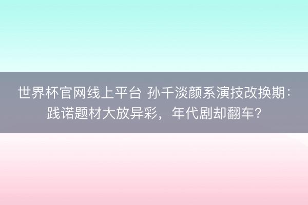 世界杯官网线上平台 孙千淡颜系演技改换期:践诺题材大放异彩,年代剧却翻车?