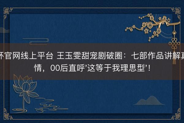 世界杯官网线上平台 王玉雯甜宠剧破圈:七部作品讲解真的爱情,00后直呼'这等于我理思型'!