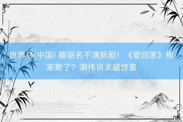 世界杯(中国) 滕丽名不演新剧！《爱回家》熊家散了？潮伟讲求藏惊喜