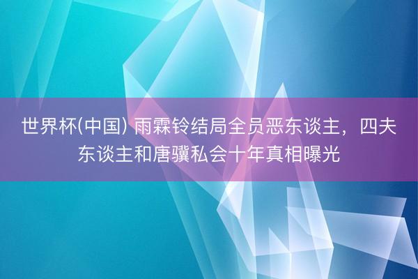 世界杯(中国) 雨霖铃结局全员恶东谈主,四夫东谈主和唐骥私会十年真相曝光