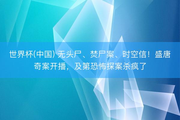 世界杯(中国) 无头尸、焚尸案、时空信！盛唐奇案开播，及第恐怖探案杀疯了