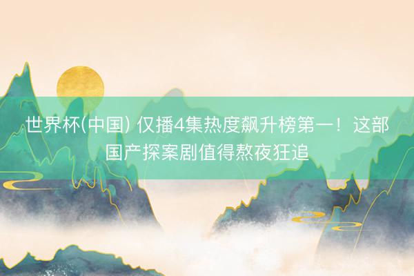 世界杯(中国) 仅播4集热度飙升榜第一!这部国产探案剧值得熬夜狂追