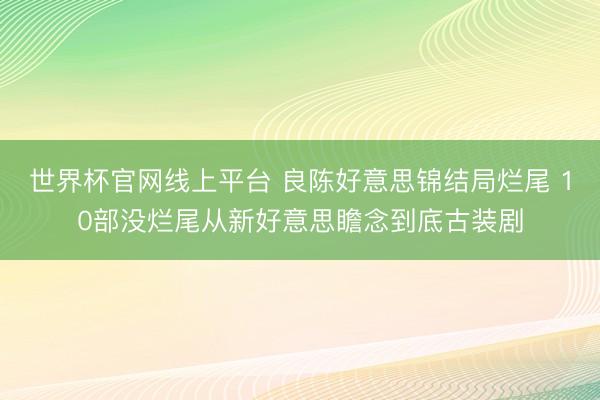 世界杯官网线上平台 良陈好意思锦结局烂尾 10部没烂尾从新好意思瞻念到底古装剧