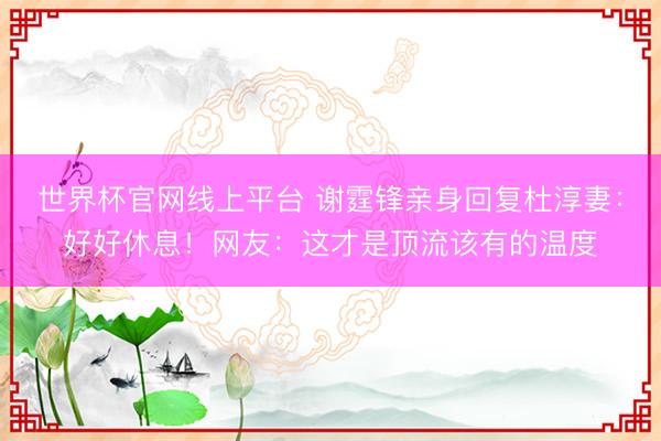 世界杯官网线上平台 谢霆锋亲身回复杜淳妻:好好休息!网友:这才是顶流该有的温度