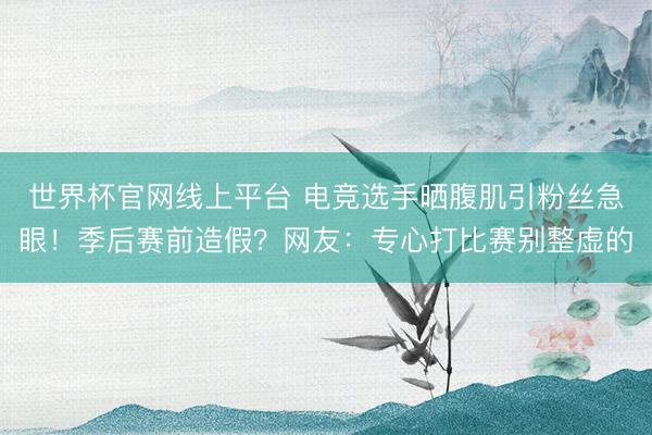 世界杯官网线上平台 电竞选手晒腹肌引粉丝急眼！季后赛前造假？网友：专心打比赛别整虚的
