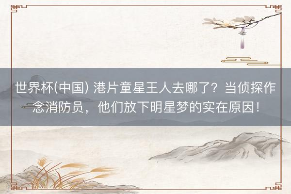 世界杯(中国) 港片童星王人去哪了？当侦探作念消防员，他们放下明星梦的实在原因！