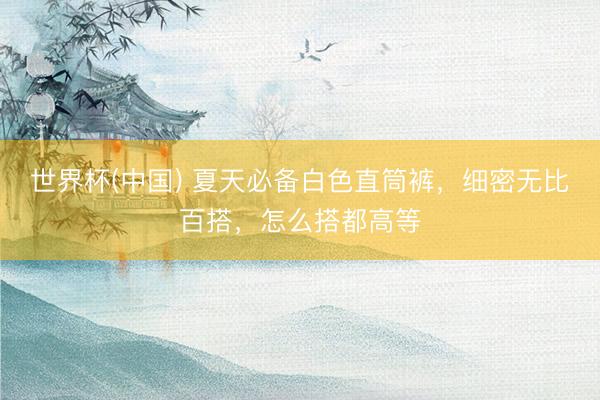 世界杯(中国) 夏天必备白色直筒裤,细密无比百搭,怎么搭都高等