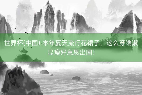 世界杯(中国) 本年夏天流行花裙子，这么穿端淑显瘦好意思出圈！
