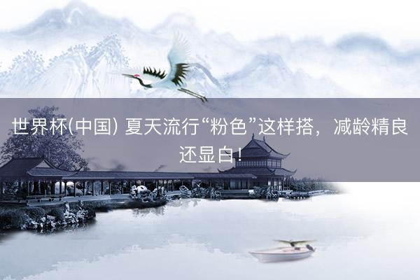 世界杯(中国) 夏天流行“粉色”这样搭，减龄精良还显白！