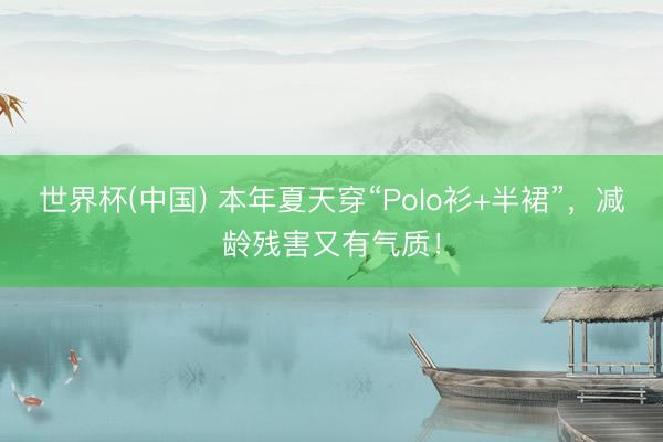 世界杯(中国) 本年夏天穿“Polo衫+半裙”，减龄残害又有气质！