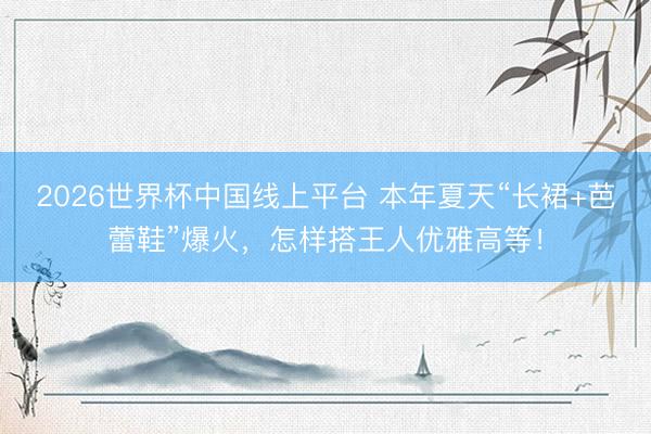 2026世界杯中国线上平台 本年夏天“长裙+芭蕾鞋”爆火,怎样搭王人优雅高等!