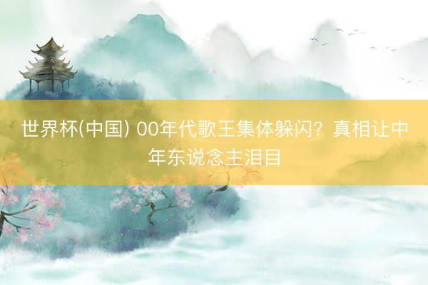 世界杯(中国) 00年代歌王集体躲闪？真相让中年东说念主泪目