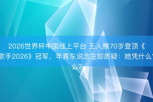 2026世界杯中国线上平台 王人豫70岁登顶《歌手2026》冠军,年青东说念主却质疑:她凭什么?