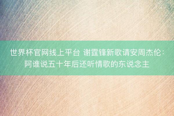 世界杯官网线上平台 谢霆锋新歌请安周杰伦：阿谁说五十年后还听情歌的东说念主