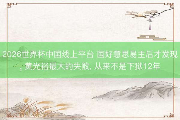2026世界杯中国线上平台 国好意思易主后才发现， 黄光裕最大的失败， 从来不是下狱12年