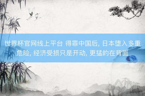 世界杯官网线上平台 得罪中国后, 日本堕入多重危险, 经济受损只是开动, 更猛的在背面
