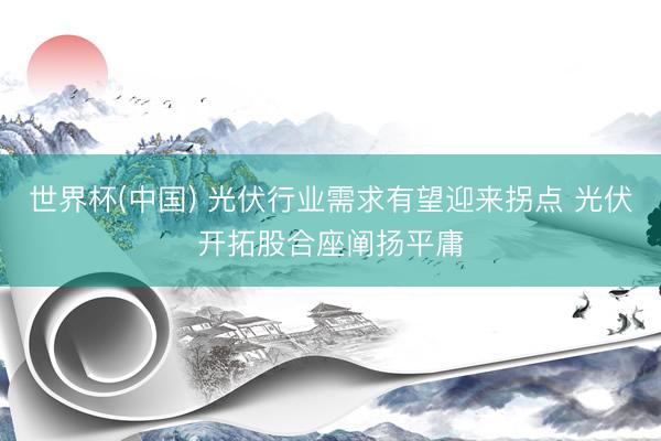 世界杯(中国) 光伏行业需求有望迎来拐点 光伏开拓股合座阐扬平庸