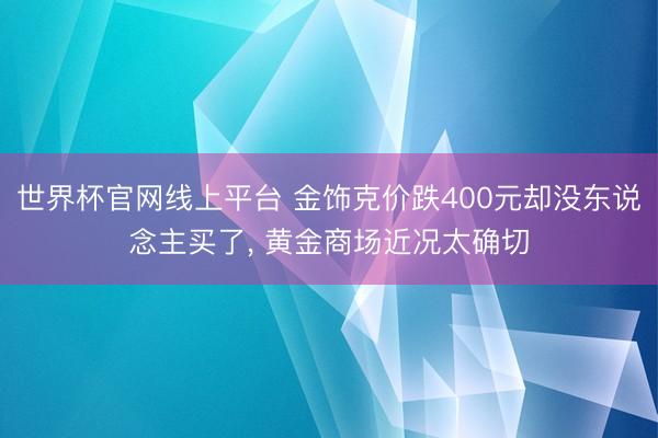 世界杯官网线上平台 金饰克价跌400元却没东说念主买了， 黄金商场近况太确切