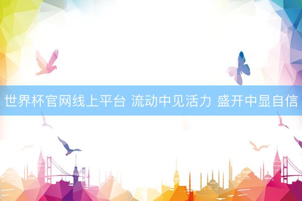 世界杯官网线上平台 流动中见活力 盛开中显自信