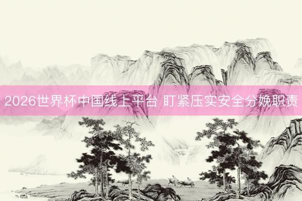 2026世界杯中国线上平台 盯紧压实安全分娩职责