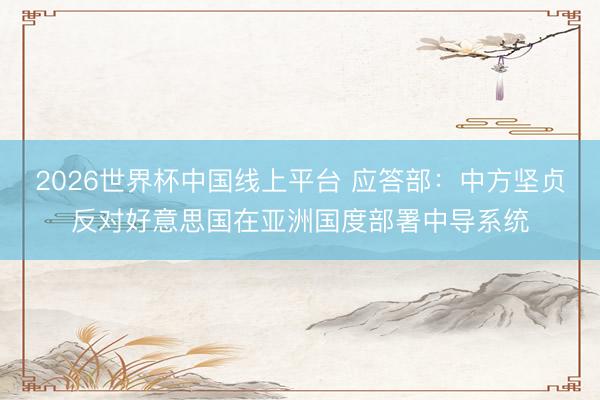 2026世界杯中国线上平台 应答部:中方坚贞反对好意思国在亚洲国度部署中导系统