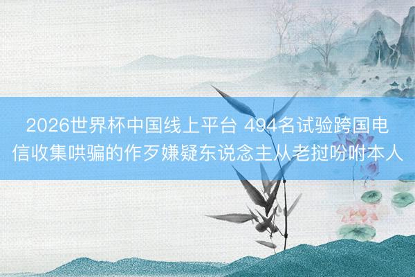 2026世界杯中国线上平台 494名试验跨国电信收集哄骗的作歹嫌疑东说念主从老挝吩咐本人