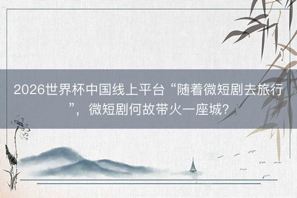 2026世界杯中国线上平台 “随着微短剧去旅行”，微短剧何故带火一座城？