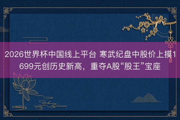 2026世界杯中国线上平台 寒武纪盘中股价上摸1699元创历史新高，重夺A股“股王”宝座