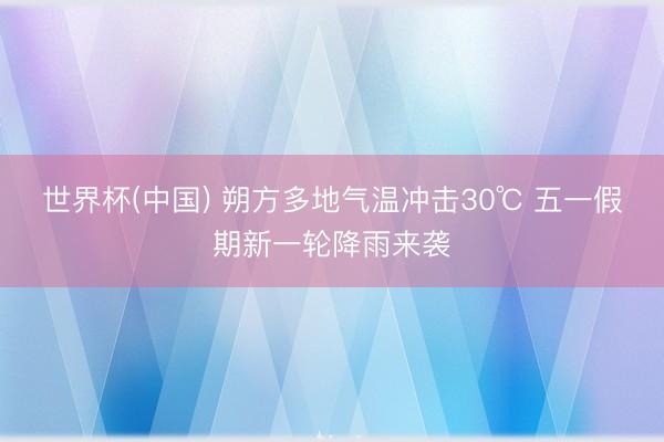 世界杯(中国) 朔方多地气温冲击30℃ 五一假期新一轮降雨来袭