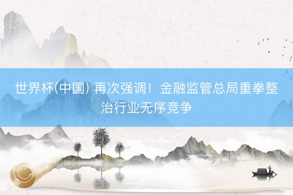 世界杯(中国) 再次强调！金融监管总局重拳整治行业无序竞争