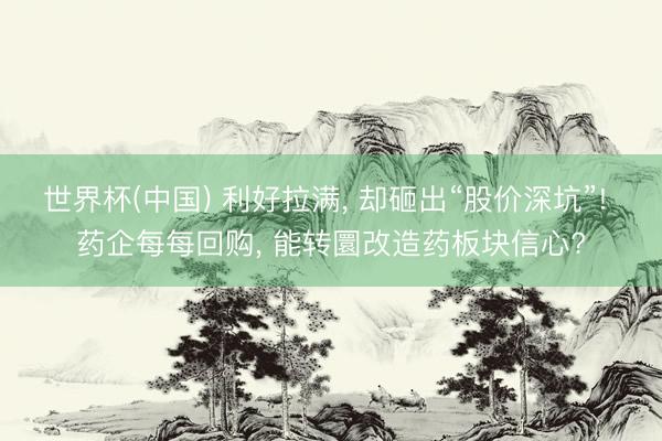 世界杯(中国) 利好拉满， 却砸出“股价深坑”! 药企每每回购， 能转圜改造药板块信心?