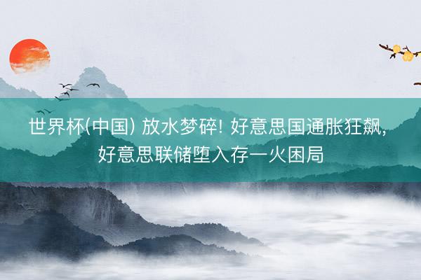 世界杯(中国) 放水梦碎! 好意思国通胀狂飙， 好意思联储堕入存一火困局