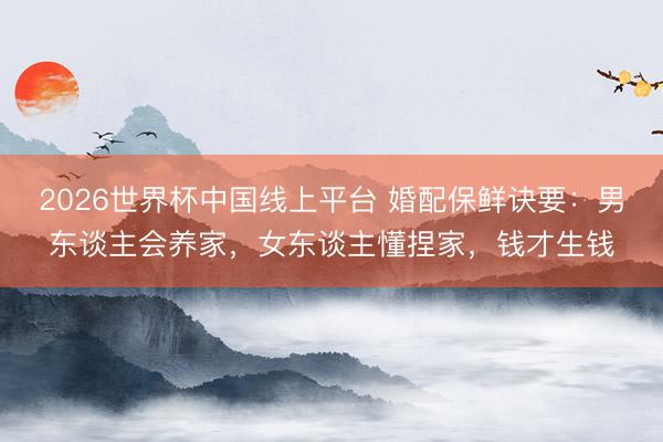 2026世界杯中国线上平台 婚配保鲜诀要：男东谈主会养家，女东谈主懂捏家，钱才生钱